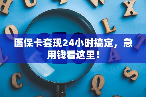 九江医保卡套现24小时搞定，急用钱看这里！