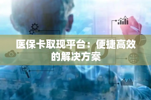 九江医保卡取现平台：便捷高效的解决方案