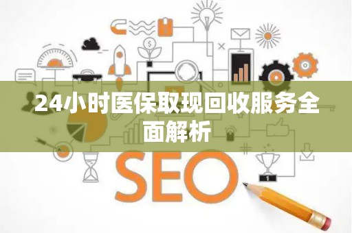 九江24小时医保取现回收服务全面解析