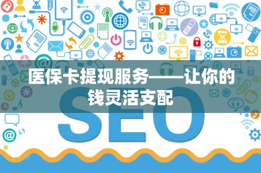九江医保卡提现服务——让你的钱灵活支配