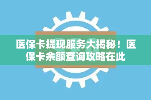 九江医保卡提现服务大揭秘！医保卡余额查询攻略在此