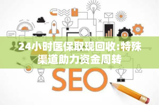九江24小时医保取现回收:特殊渠道助力资金周转