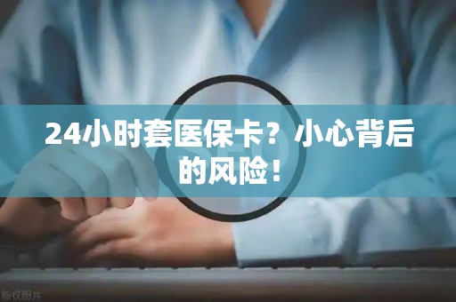 九江24小时套医保卡？小心背后的风险！