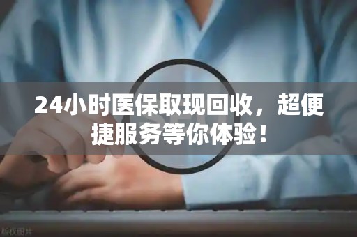 九江24小时医保取现回收，超便捷服务等你体验！