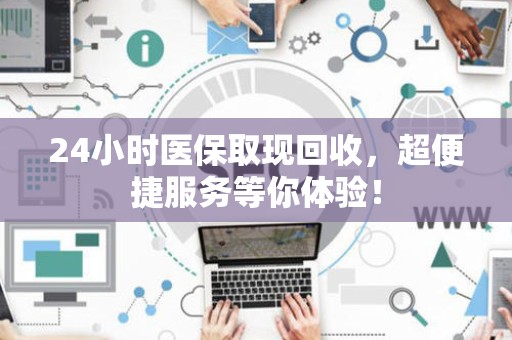 九江24小时医保取现回收，超便捷服务等你体验！