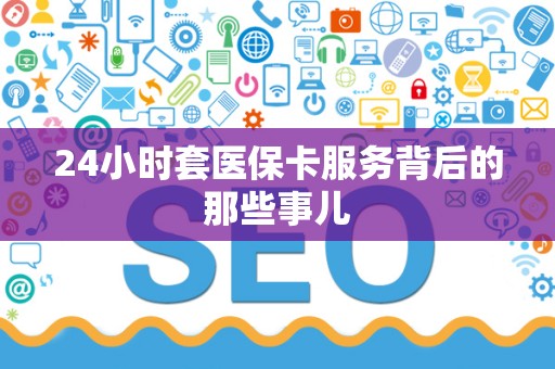 九江24小时套医保卡服务背后的那些事儿