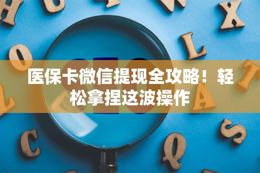 九江医保卡微信提现全攻略！轻松拿捏这波操作
