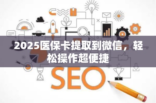 九江2025医保卡提取到微信，轻松操作超便捷