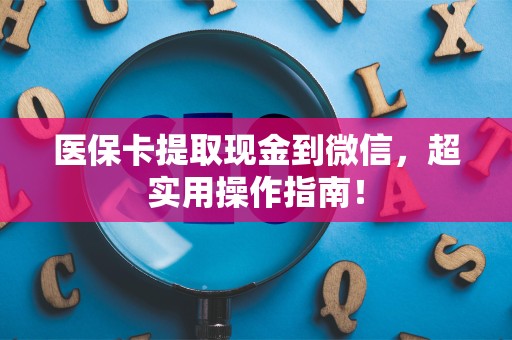 九江医保卡提取现金到微信，超实用操作指南！