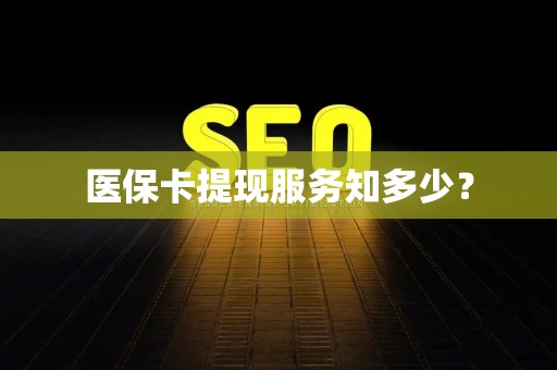 九江医保卡提现服务知多少？