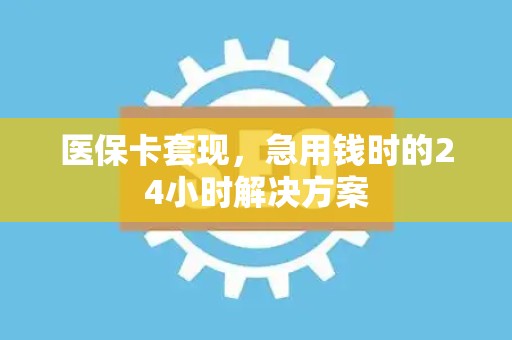九江医保卡套现，急用钱时的24小时解决方案