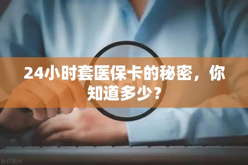 九江24小时套医保卡的秘密，你知道多少？