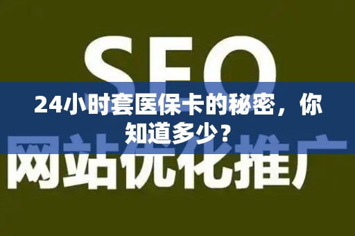 九江24小时套医保卡的秘密，你知道多少？