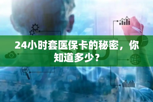 九江24小时套医保卡的秘密，你知道多少？