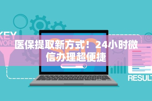 九江医保提取新方式！24小时微信办理超便捷