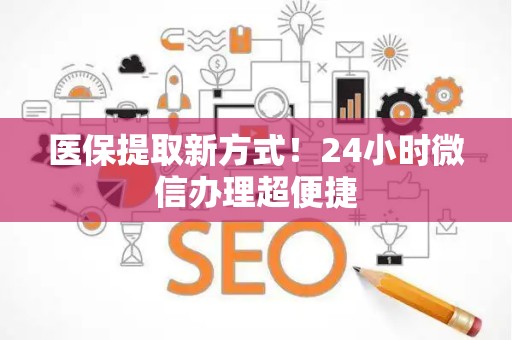九江医保提取新方式！24小时微信办理超便捷