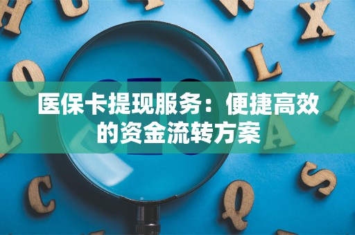 九江医保卡提现服务：便捷高效的资金流转方案