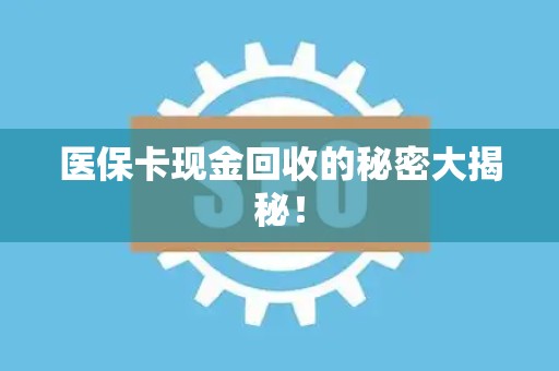 九江医保卡现金回收的秘密大揭秘！