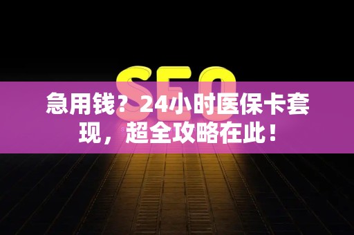 九江急用钱？24小时医保卡套现，超全攻略在此！