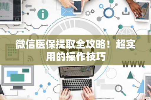 九江微信医保提取全攻略！超实用的操作技巧