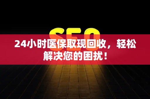 九江24小时医保取现回收，轻松解决您的困扰！