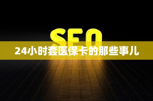 九江24小时套医保卡的那些事儿