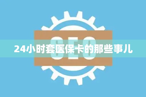 九江24小时套医保卡的那些事儿