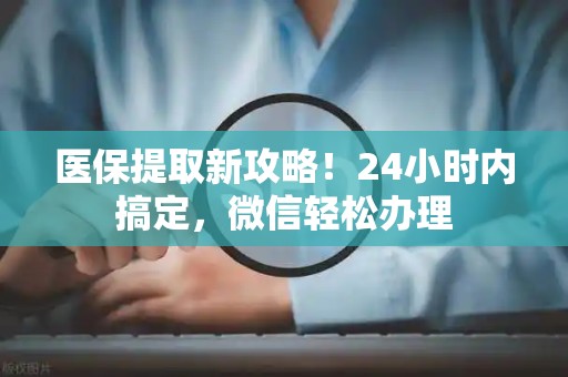 九江医保提取新攻略！24小时内搞定，微信轻松办理