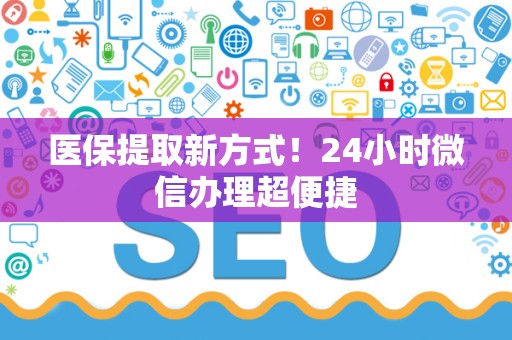 九江医保提取新方式！24小时微信办理超便捷