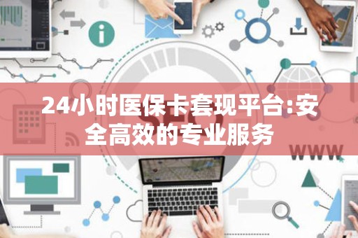 九江24小时医保卡套现平台:安全高效的专业服务
