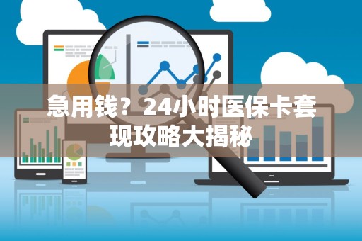 九江急用钱？24小时医保卡套现攻略大揭秘