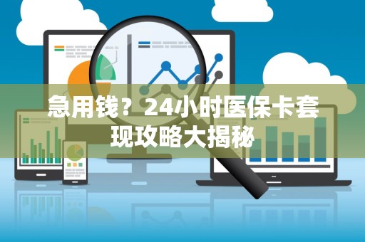 九江急用钱？24小时医保卡套现攻略大揭秘